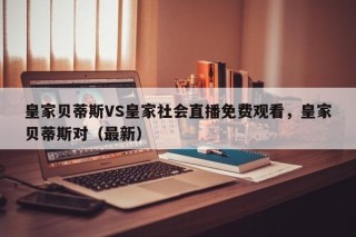 皇家贝蒂斯VS皇家社会直播免费观看，皇家贝蒂斯对（最新）