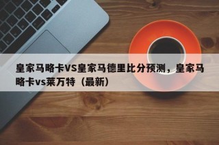 皇家马略卡VS皇家马德里比分预测，皇家马略卡vs莱万特（最新）