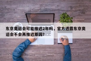 东京奥运会可能推迟2年吗，官方透露东京奥运会不会再推迟原因？