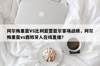 阿尔梅里亚VS比利亚雷亚尔客场战绩，阿尔梅里亚vs西班牙人在线直播？