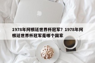 1978年阿根廷世界杯冠军？1978年阿根廷世界杯冠军是哪个国家