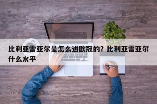 比利亚雷亚尔是怎么进欧冠的？比利亚雷亚尔什么水平