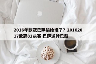 2016年欧冠巴萨输给谁了？20162017欧冠81决赛 巴萨逆转巴黎