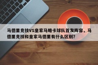 马德里竞技VS皇家马略卡球队首发阵容，马德里竞技和皇家马德里有什么区别？