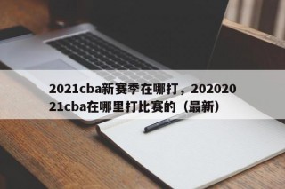 2021cba新赛季在哪打，20202021cba在哪里打比赛的（最新）