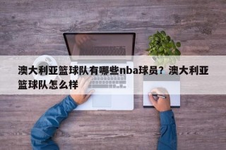 澳大利亚篮球队有哪些nba球员？澳大利亚篮球队怎么样