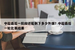 中超最后一阶段还能剩下多少外援？中超最后一轮比赛结果
