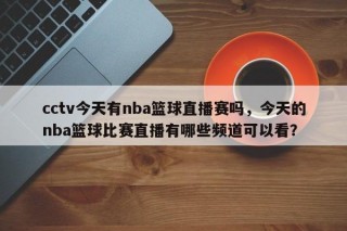 cctv今天有nba篮球直播赛吗，今天的nba篮球比赛直播有哪些频道可以看？