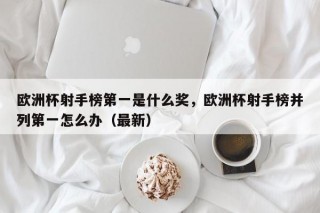 欧洲杯射手榜第一是什么奖，欧洲杯射手榜并列第一怎么办（最新）