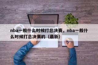 nba一般什么时候打总决赛，nba一般什么时候打总决赛的（最新）
