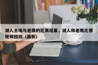 湖人主场与老鹰的比赛结果，湖人和老鹰比赛视频回放（最新）