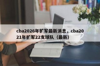 cba2026年扩军最新消息，cba2021年扩军22支球队（最新）