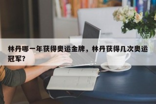 林丹哪一年获得奥运金牌，林丹获得几次奥运冠军？
