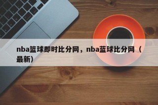 nba篮球即时比分网，nba蓝球比分网（最新）