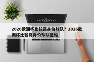2026欧洲杯比较高身价球队？2026欧洲杯比较高身价球队是谁