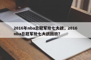 2016年nba总冠军抢七大战，2016nba总冠军抢七大战回放？