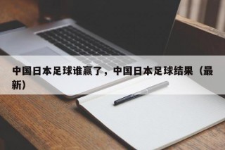 中国日本足球谁赢了，中国日本足球结果（最新）
