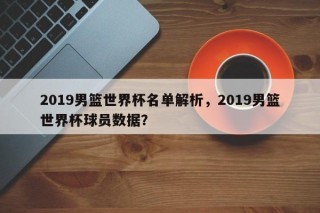 2019男篮世界杯名单解析，2019男篮世界杯球员数据？