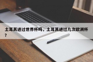 土耳其进过世界杯吗，土耳其进过几次欧洲杯？