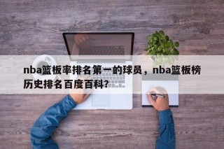 nba篮板率排名第一的球员，nba篮板榜历史排名百度百科？