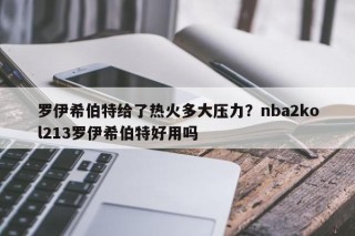 罗伊希伯特给了热火多大压力？nba2kol213罗伊希伯特好用吗