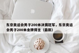 东京奥运会男子200米决赛冠军，东京奥运会男子200米金牌得主（最新）