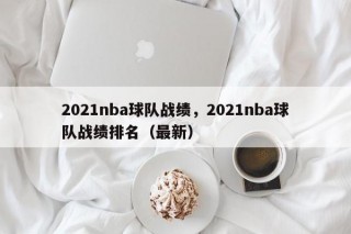 2021nba球队战绩，2021nba球队战绩排名（最新）