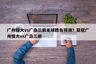 广州恒大vs广岛三箭足球胜负预测？亚冠广州恒大vs广岛三箭