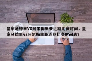 皇家马德里VS阿尔梅里亚近期比赛时间，皇家马德里vs阿尔梅里亚近期比赛时间表？