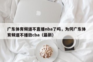 广东体育频道不直播nba了吗，为何广东体育频道不播放cba（最新）
