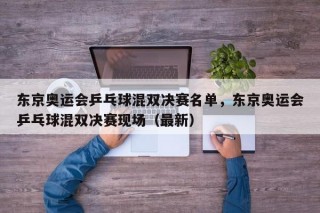 东京奥运会乒乓球混双决赛名单，东京奥运会乒乓球混双决赛现场（最新）