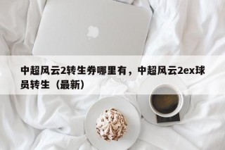 中超风云2转生券哪里有，中超风云2ex球员转生（最新）