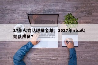 17年火箭队球员名单，2017年nba火箭队成员？