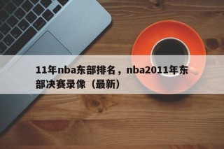 11年nba东部排名，nba2011年东部决赛录像（最新）
