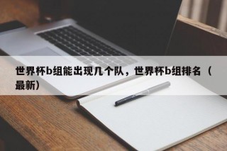 世界杯b组能出现几个队，世界杯b组排名（最新）