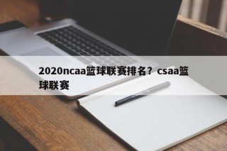 2020ncaa篮球联赛排名？csaa篮球联赛