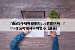 fiba暂停所有赛事对cba有影响吗，fiba什么时候可以叫暂停（最新）