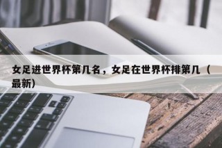女足进世界杯第几名，女足在世界杯排第几（最新）
