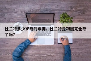 杜兰特多少岁断的跟腱，杜兰特是跟腱完全断了吗？