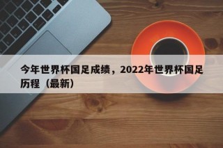 今年世界杯国足成绩，2022年世界杯国足历程（最新）