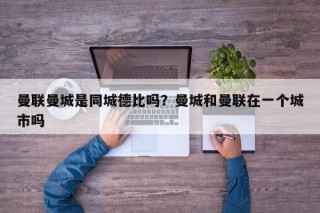 曼联曼城是同城德比吗？曼城和曼联在一个城市吗
