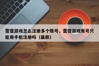 雷霆游戏怎么注册多个账号，雷霆游戏账号只能用手机注册吗（最新）