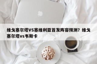 维戈塞尔塔VS塞维利亚首发阵容预测？维戈塞尔塔vs韦斯卡