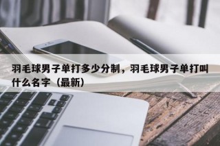 羽毛球男子单打多少分制，羽毛球男子单打叫什么名字（最新）