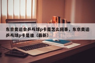 东京奥运会乒乓球p卡是怎么回事，东京奥运乒乓球p卡是谁（最新）