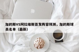 加的斯VS阿拉维斯首发阵容预测，加的斯球员名单（最新）