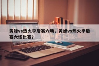 黄蜂vs热火季后赛六场，黄蜂vs热火季后赛六场比赛？