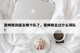 詹姆斯到底去哪个队了，詹姆斯去过什么球队？