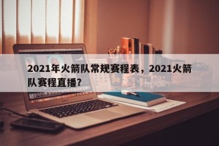 2021年火箭队常规赛程表，2021火箭队赛程直播？