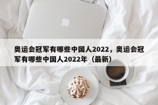奥运会冠军有哪些中国人2022，奥运会冠军有哪些中国人2022年（最新）